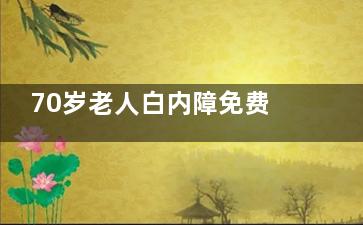 70岁老人白内障免费吗？有免费名额 但是需要申请符合要求才可以免费做手术！